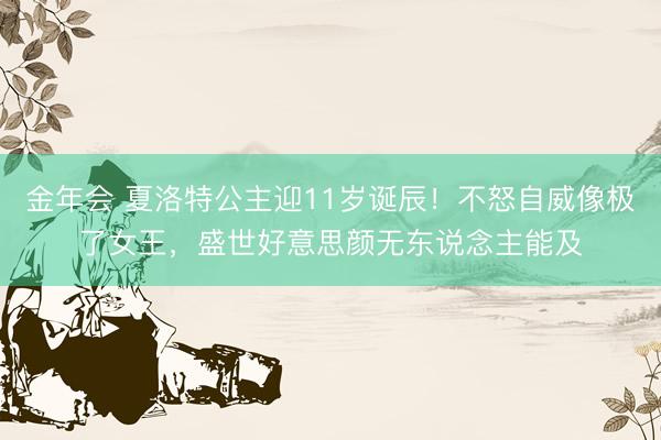 金年会 夏洛特公主迎11岁诞辰！不怒自威像极了女王，盛世好意思颜无东说念主能及