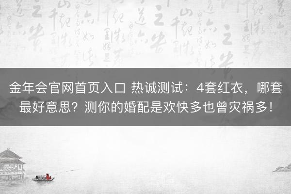 金年会官网首页入口 热诚测试：4套红衣，哪套最好意思？测你的婚配是欢快多也曾灾祸多！