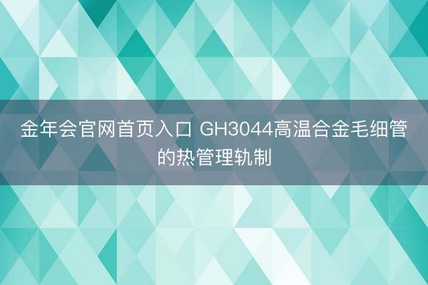 金年会官网首页入口 GH3044高温合金毛细管的热管理轨制