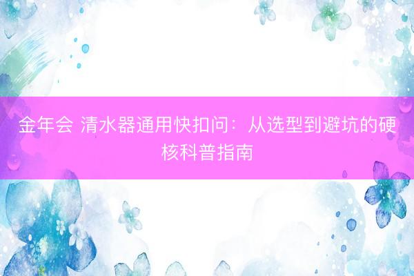 金年会 清水器通用快扣问：从选型到避坑的硬核科普指南