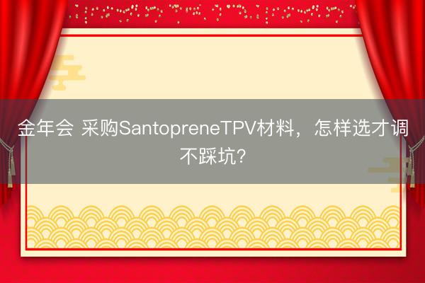 金年会 采购SantopreneTPV材料，怎样选才调不踩坑？