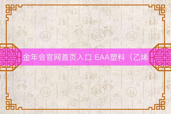 金年会官网首页入口 EAA塑料（乙烯