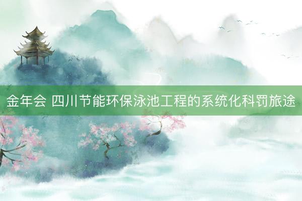 金年会 四川节能环保泳池工程的系统化科罚旅途
