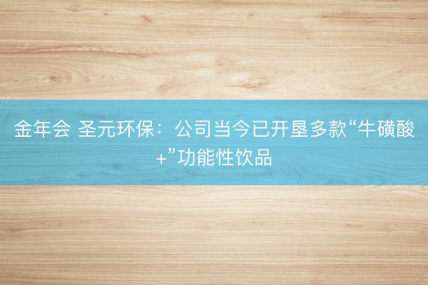 金年会 圣元环保：公司当今已开垦多款“牛磺酸+”功能性饮品