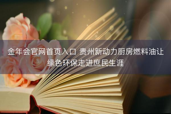 金年会官网首页入口 贵州新动力厨房燃料油让绿色环保走进庶民生涯