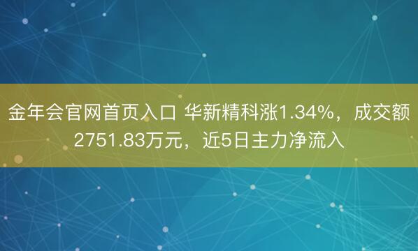 金年会官网首页入口 华新精科涨1.34%，成交额2751.83万元，近5日主力净流入