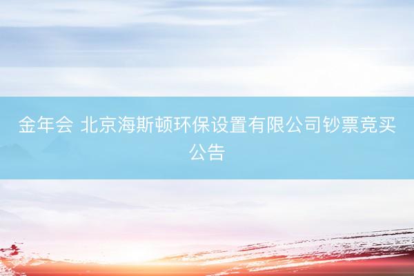 金年会 北京海斯顿环保设置有限公司钞票竞买公告