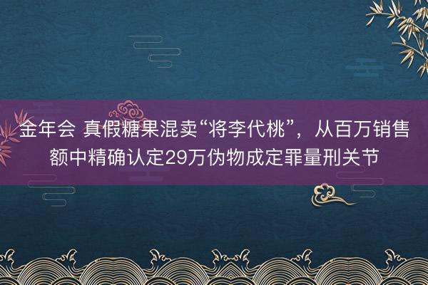 金年会 真假糖果混卖“将李代桃”，从百万销售额中精确认定29万伪物成定罪量刑关节