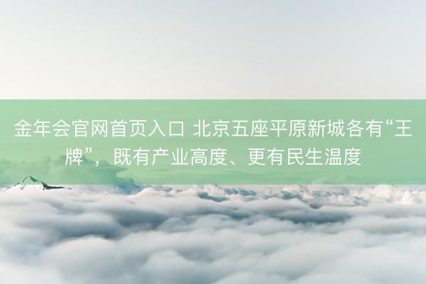 金年会官网首页入口 北京五座平原新城各有“王牌”，既有产业高度、更有民生温度