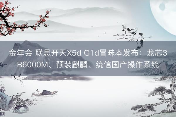 金年会 联思开天X5d G1d冒昧本发布：龙芯3B6000M、预装麒麟、统信国产操作系统