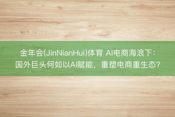 金年会(JinNianHui)体育 AI电商海浪下：国外巨头何如以AI赋能，重塑电商重生态?